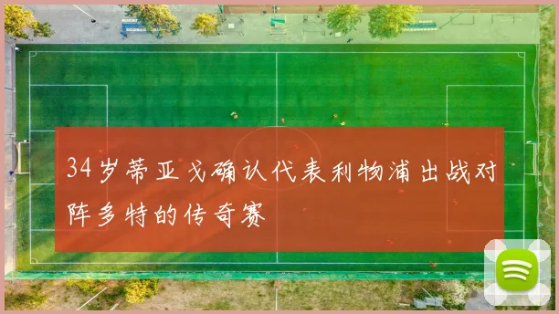 34岁蒂亚戈确认代表利物浦出战对阵多特的传奇赛