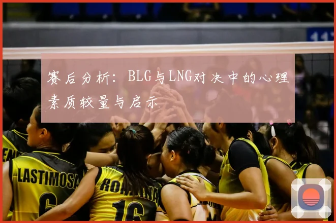 赛后分析:BLG与LNG对决中的心理素质较量与启示