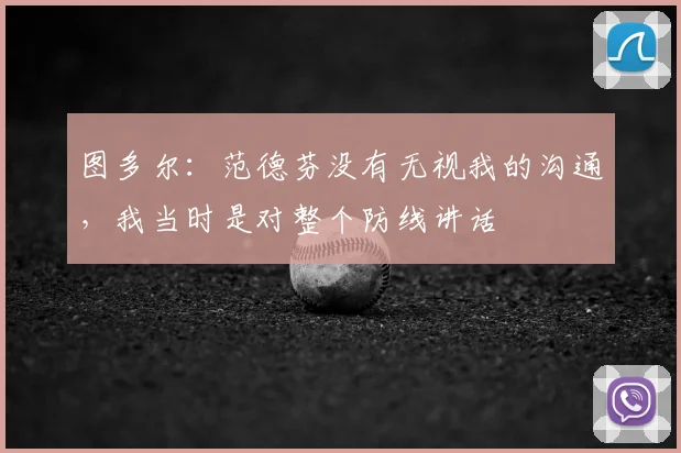图多尔：范德芬没有无视我的沟通，我当时是对整个防线讲话