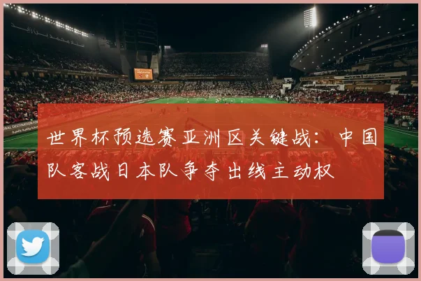 世界杯预选赛亚洲区关键战:中国队客战日本队争夺出线主动权