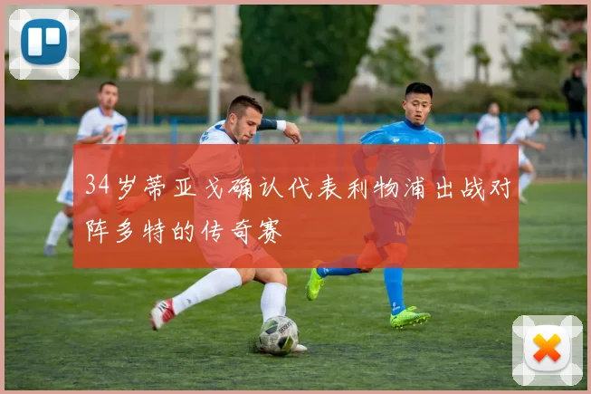 34岁蒂亚戈确认代表利物浦出战对阵多特的传奇赛