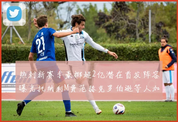 热刺新赛季豪掷超2亿潜在首发阵容曝光托纳利M费范赫克罗伯逊等人加盟