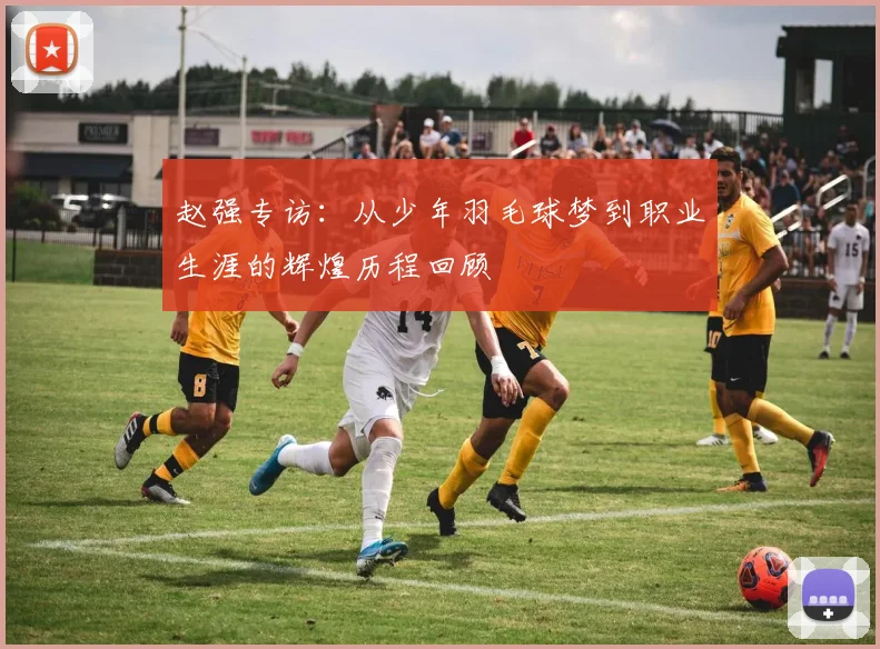 赵强专访:从少年羽毛球梦到职业生涯的辉煌历程回顾