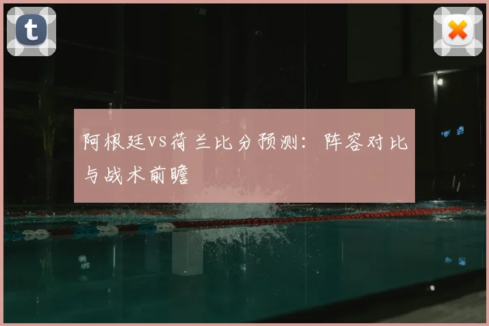 阿根廷vs荷兰比分预测:阵容对比与战术前瞻