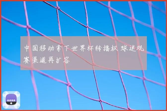 中国移动拿下世界杯转播权 球迷观赛渠道再扩容
