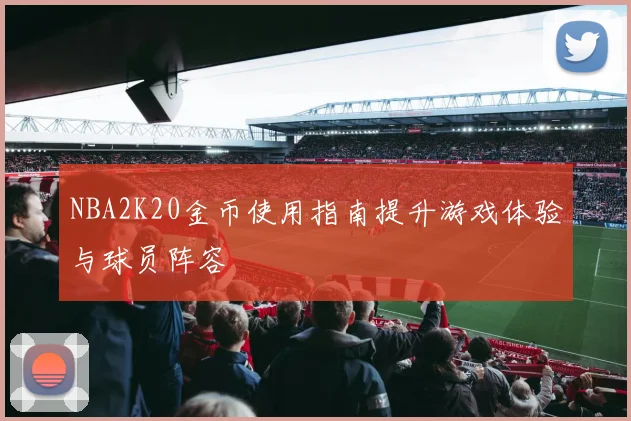 NBA2K20金币使用指南提升游戏体验与球员阵容