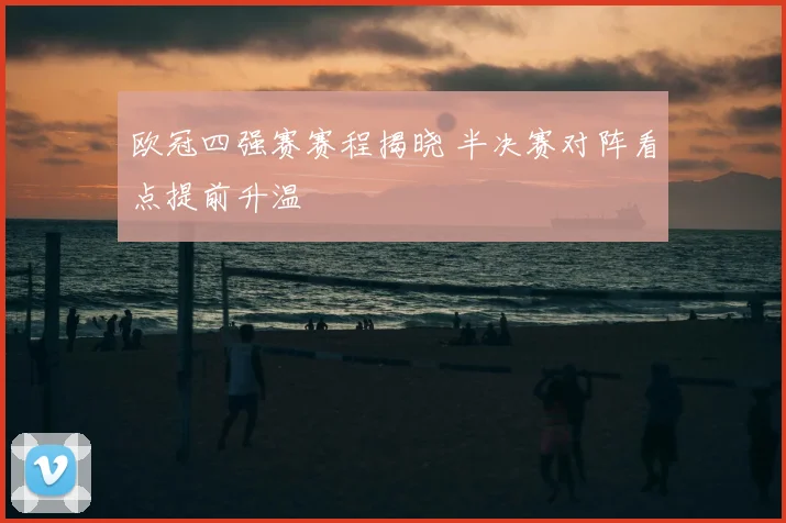 欧冠四强赛赛程揭晓 半决赛对阵看点提前升温
