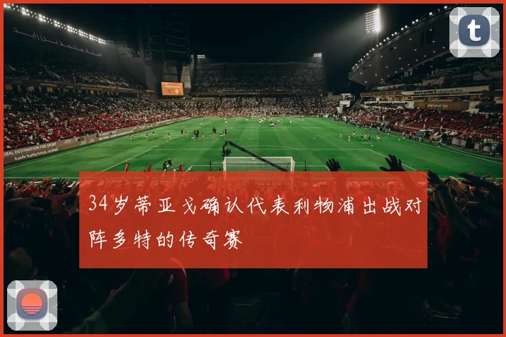 34岁蒂亚戈确认代表利物浦出战对阵多特的传奇赛