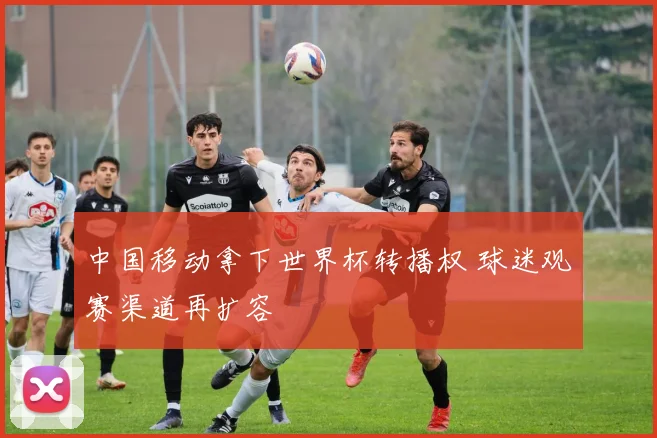 中国移动拿下世界杯转播权 球迷观赛渠道再扩容