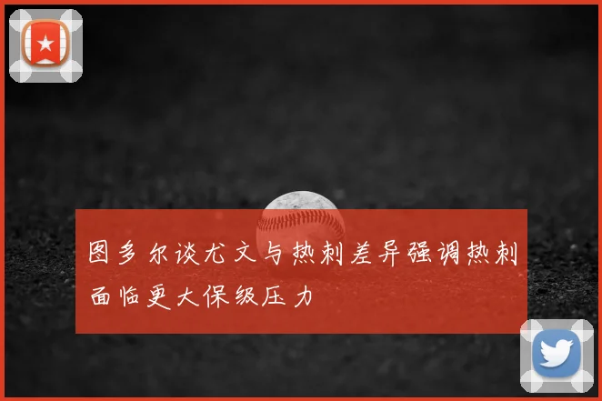 图多尔谈尤文与热刺差异强调热刺面临更大保级压力
