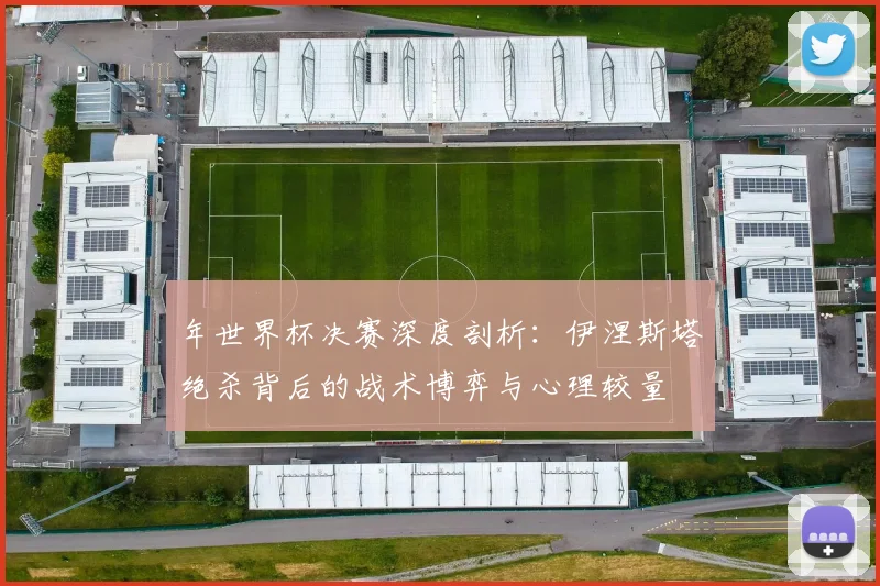 年世界杯决赛深度剖析:伊涅斯塔绝杀背后的战术博弈与心理较量