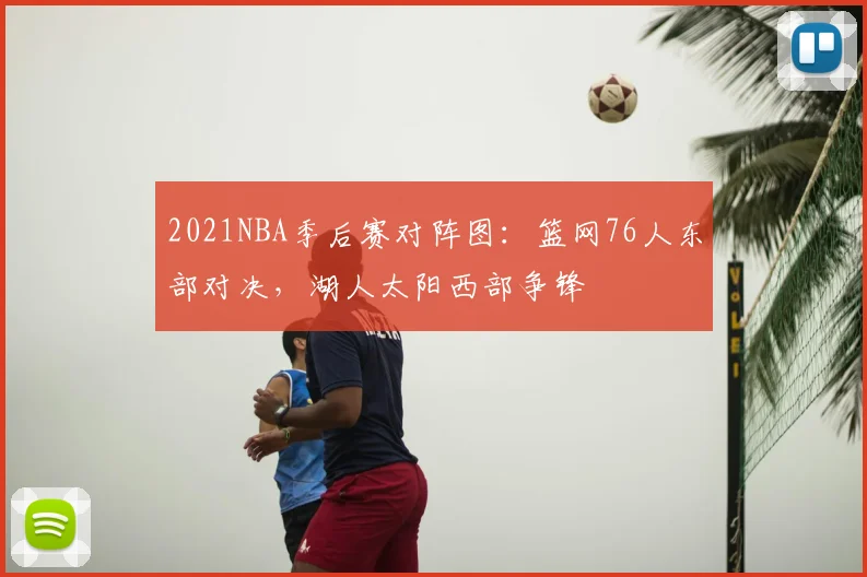2021NBA季后赛对阵图：篮网76人东部对决，湖人太阳西部争锋