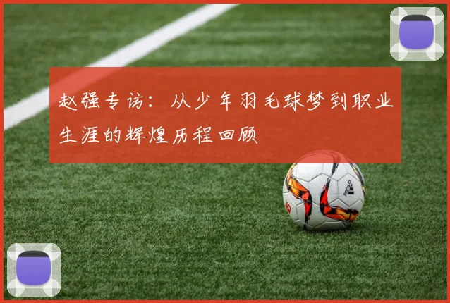 赵强专访:从少年羽毛球梦到职业生涯的辉煌历程回顾