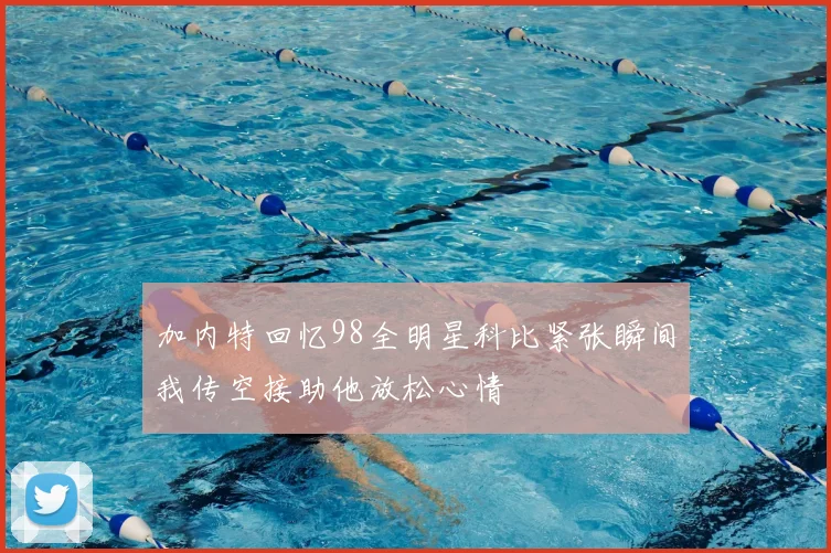 加内特回忆98全明星科比紧张瞬间我传空接助他放松心情
