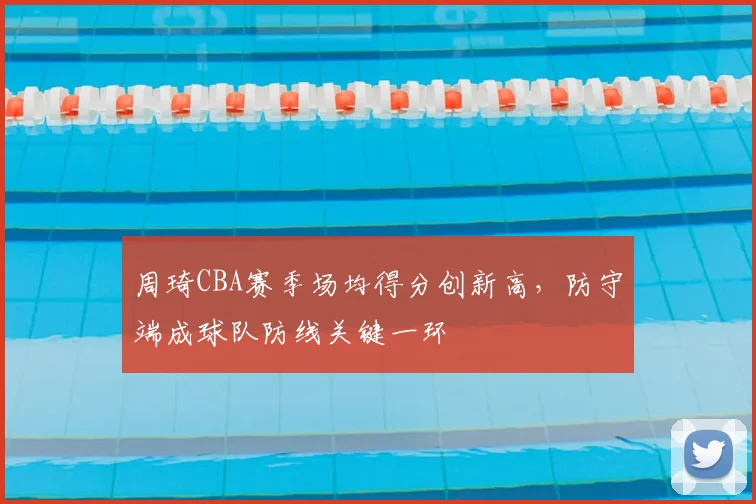 周琦CBA赛季场均得分创新高，防守端成球队防线关键一环