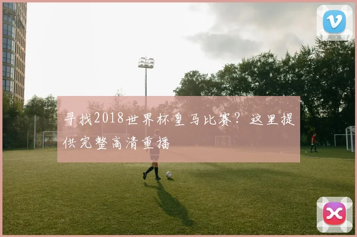 寻找2018世界杯皇马比赛？这里提供完整高清重播