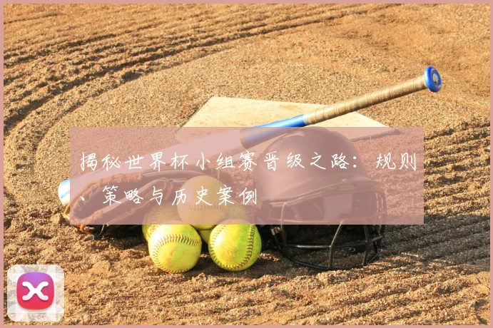 揭秘世界杯小组赛晋级之路：规则、策略与历史案例