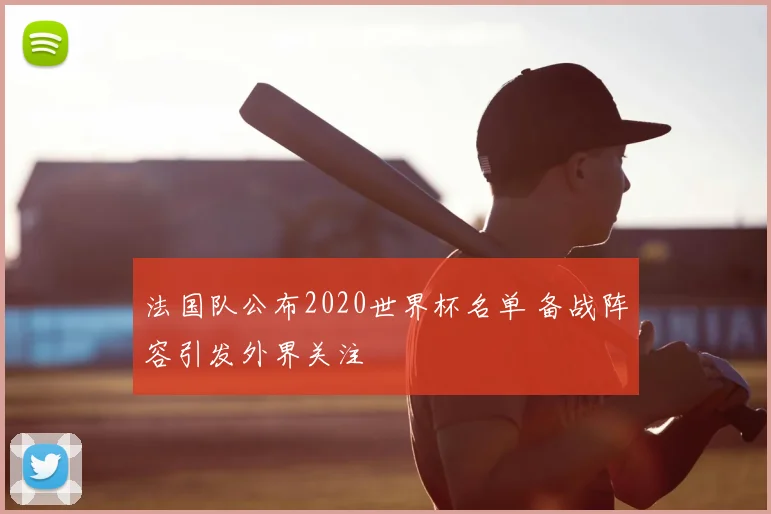 法国队公布2020世界杯名单 备战阵容引发外界关注