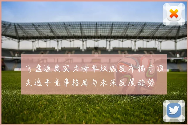 飞盘速度实力榜单权威发布揭示顶尖选手竞争格局与未来发展趋势