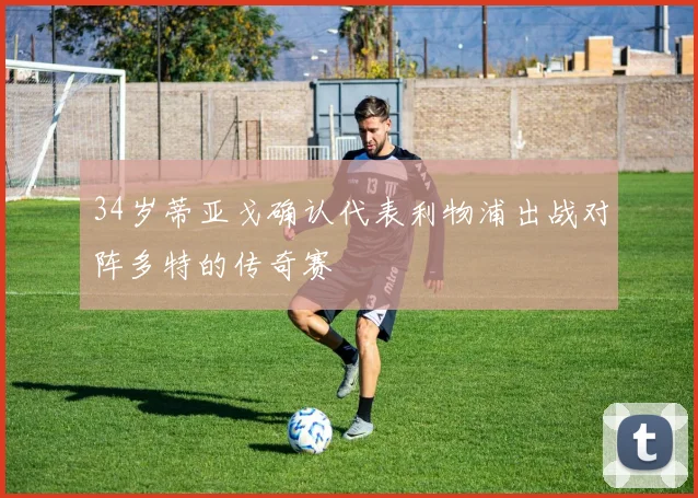 34岁蒂亚戈确认代表利物浦出战对阵多特的传奇赛