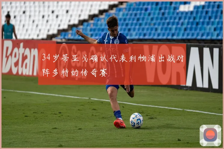 34岁蒂亚戈确认代表利物浦出战对阵多特的传奇赛