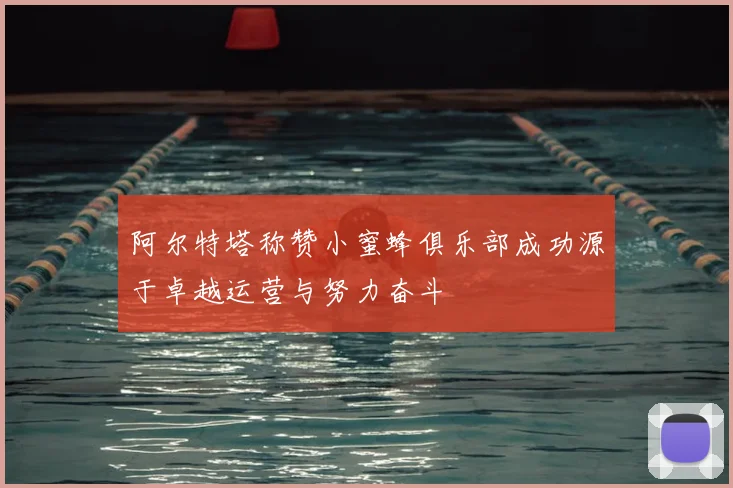 阿尔特塔称赞小蜜蜂俱乐部成功源于卓越运营与努力奋斗