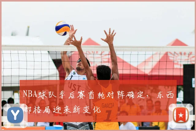NBA球队季后赛首轮对阵确定,东西部格局迎来新变化