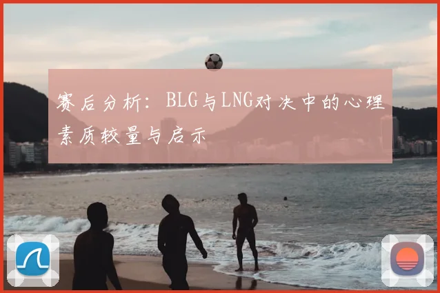 赛后分析:BLG与LNG对决中的心理素质较量与启示