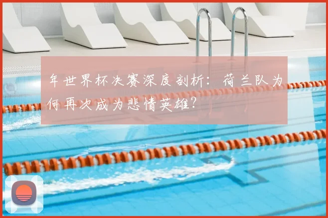 年世界杯决赛深度剖析:荷兰队为何再次成为悲情英雄?