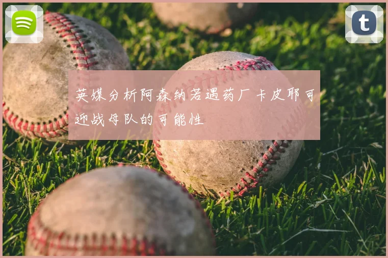 英媒分析阿森纳若遇药厂卡皮耶可迎战母队的可能性