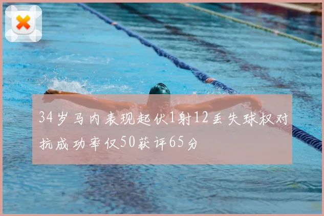 34岁马内表现起伏1射12丢失球权对抗成功率仅50获评65分