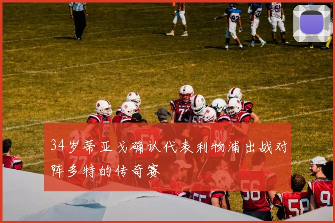 34岁蒂亚戈确认代表利物浦出战对阵多特的传奇赛