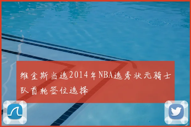 维金斯当选2014年NBA选秀状元骑士队首轮签位选择