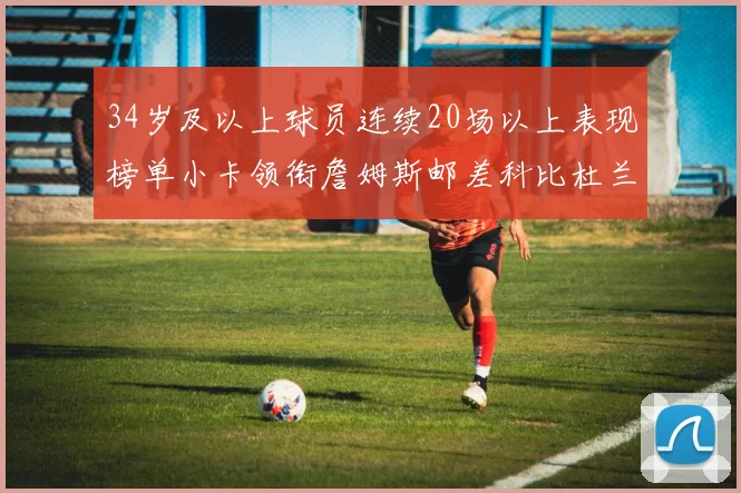 34岁及以上球员连续20场以上表现榜单小卡领衔詹姆斯邮差科比杜兰特上榜