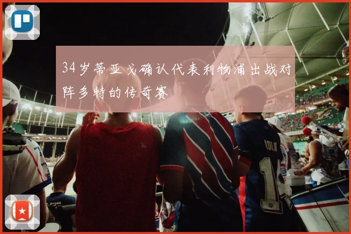 34岁蒂亚戈确认代表利物浦出战对阵多特的传奇赛