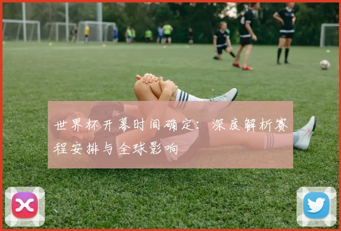 世界杯开幕时间确定：深度解析赛程安排与全球影响