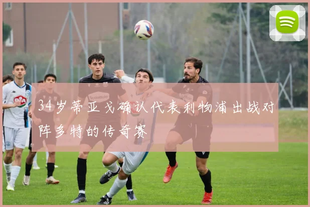 34岁蒂亚戈确认代表利物浦出战对阵多特的传奇赛