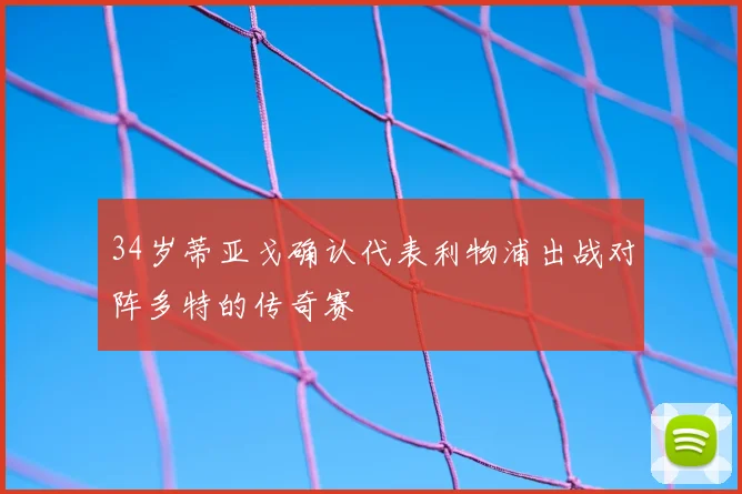 34岁蒂亚戈确认代表利物浦出战对阵多特的传奇赛