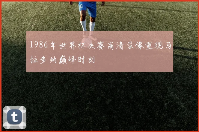 1986年世界杯决赛高清录像重现马拉多纳巅峰时刻