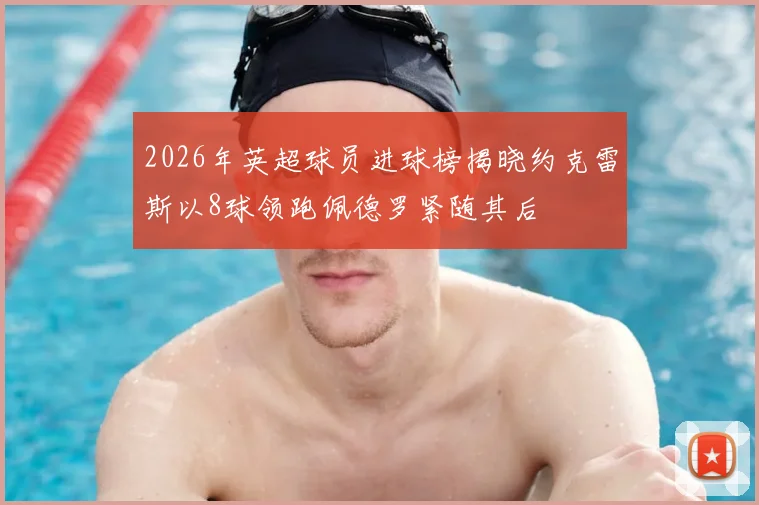 2026年英超球员进球榜揭晓约克雷斯以8球领跑佩德罗紧随其后