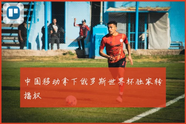 中国移动拿下俄罗斯世界杯独家转播权