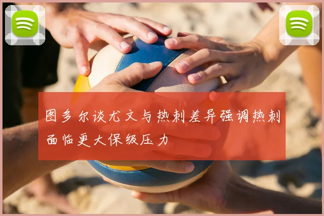 图多尔谈尤文与热刺差异强调热刺面临更大保级压力