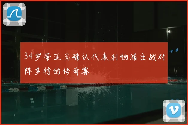 34岁蒂亚戈确认代表利物浦出战对阵多特的传奇赛