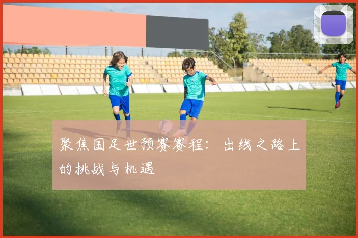 聚焦国足世预赛赛程:出线之路上的挑战与机遇