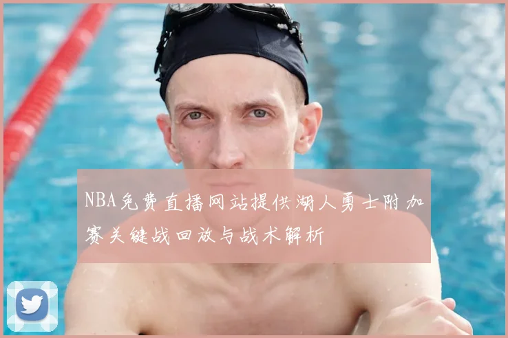 NBA免费直播网站提供湖人勇士附加赛关键战回放与战术解析