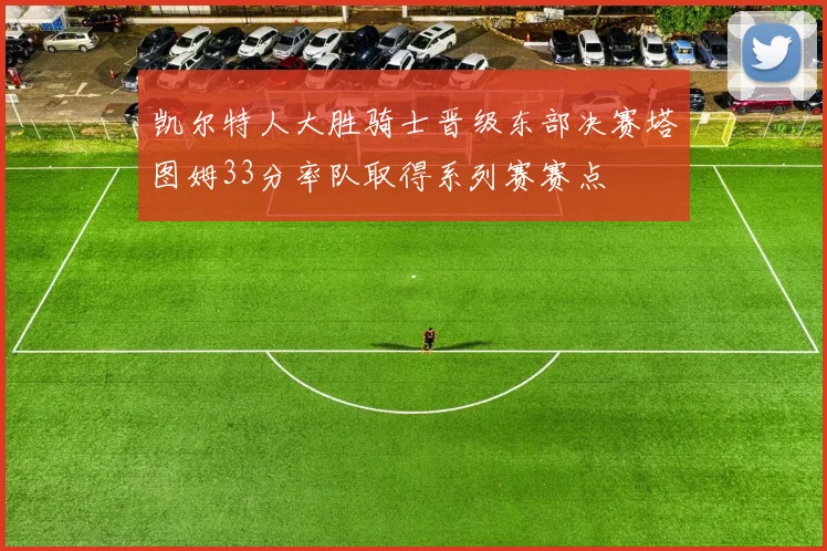 凯尔特人大胜骑士晋级东部决赛塔图姆33分率队取得系列赛赛点