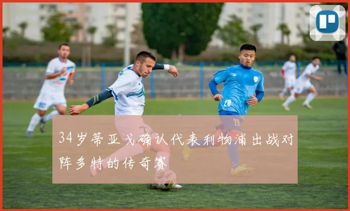 34岁蒂亚戈确认代表利物浦出战对阵多特的传奇赛