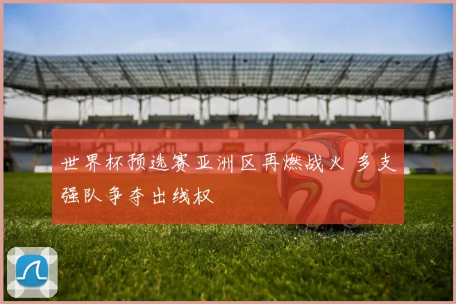 世界杯预选赛亚洲区再燃战火 多支强队争夺出线权