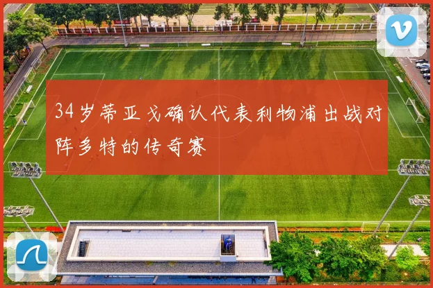 34岁蒂亚戈确认代表利物浦出战对阵多特的传奇赛
