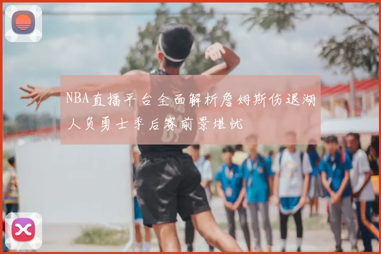 NBA直播平台全面解析詹姆斯伤退湖人负勇士季后赛前景堪忧